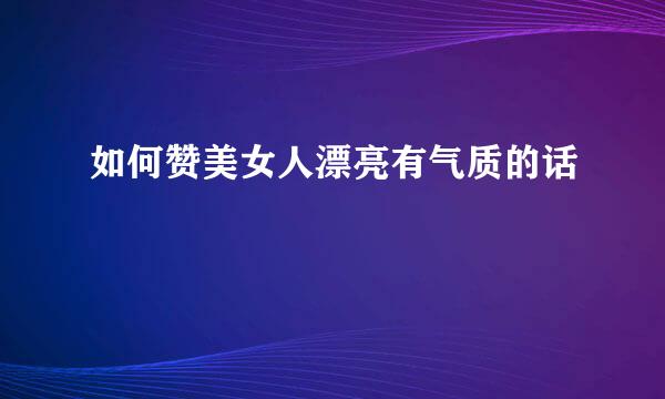如何赞美女人漂亮有气质的话