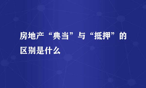 房地产“典当”与“抵押”的区别是什么