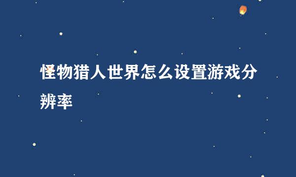 怪物猎人世界怎么设置游戏分辨率