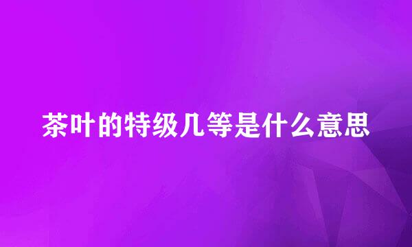茶叶的特级几等是什么意思