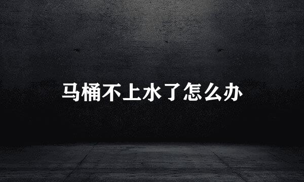 马桶不上水了怎么办