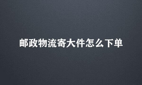 邮政物流寄大件怎么下单