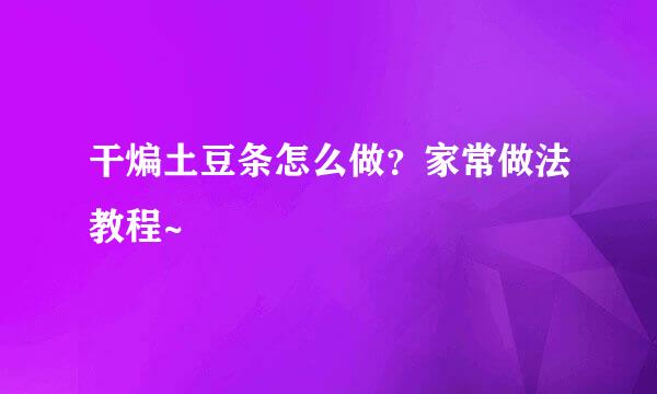 干煸土豆条怎么做？家常做法教程~
