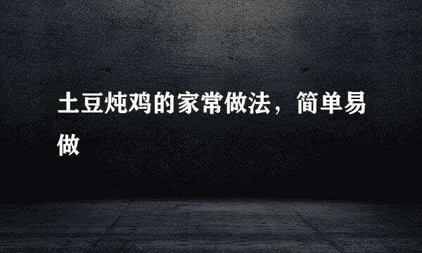 土豆炖鸡的家常做法，简单易做