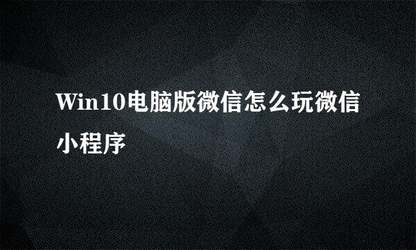 Win10电脑版微信怎么玩微信小程序