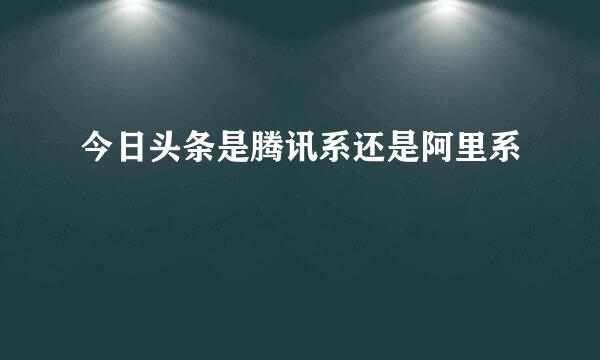 今日头条是腾讯系还是阿里系