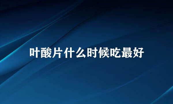 叶酸片什么时候吃最好