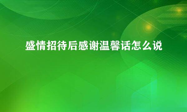盛情招待后感谢温馨话怎么说