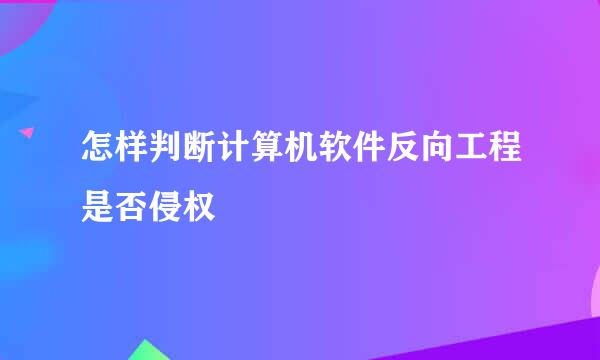 怎样判断计算机软件反向工程是否侵权