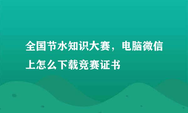 全国节水知识大赛,电脑微信上怎么下载竞赛证书