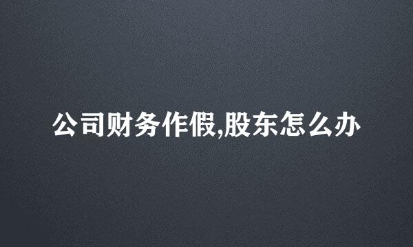 公司财务作假,股东怎么办