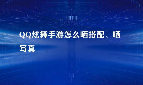 QQ炫舞手游怎么晒搭配、晒写真