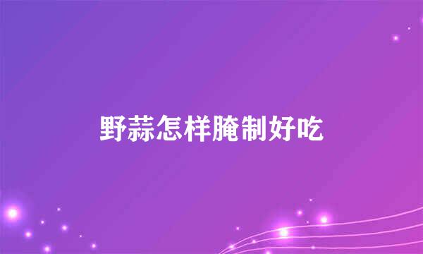 野蒜怎样腌制好吃