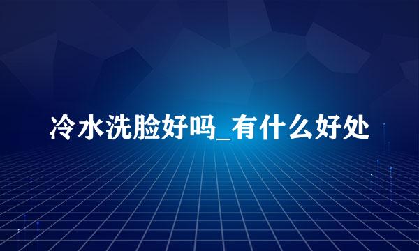 冷水洗脸好吗_有什么好处