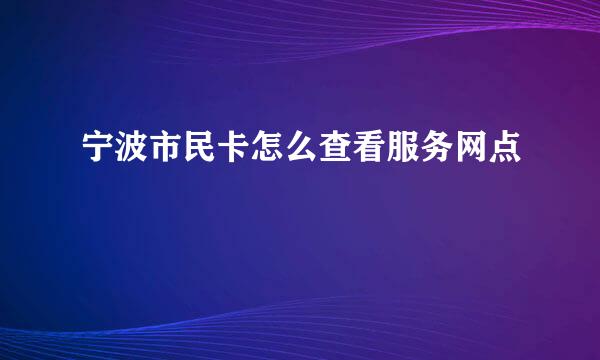 宁波市民卡怎么查看服务网点