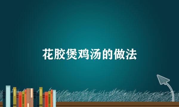 花胶煲鸡汤的做法