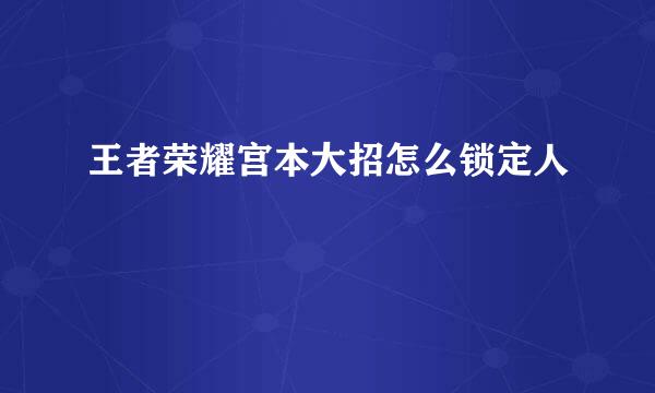 王者荣耀宫本大招怎么锁定人