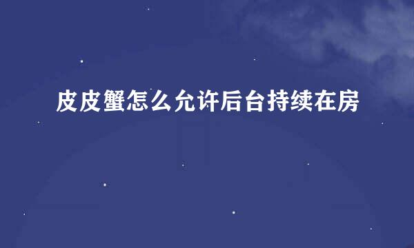 皮皮蟹怎么允许后台持续在房