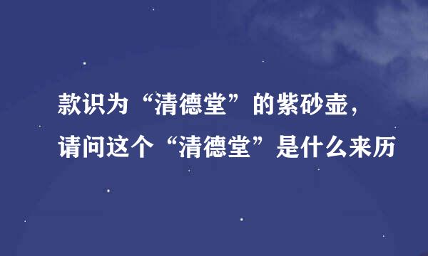 款识为“清德堂”的紫砂壶，请问这个“清德堂”是什么来历