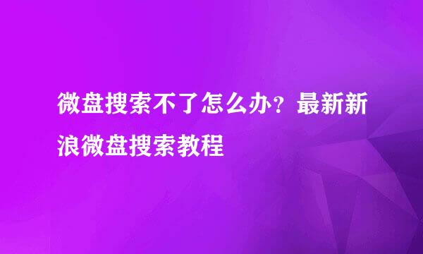 微盘搜索不了怎么办？最新新浪微盘搜索教程