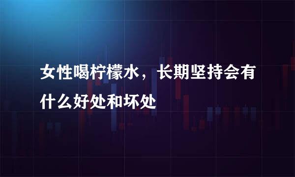 女性喝柠檬水，长期坚持会有什么好处和坏处