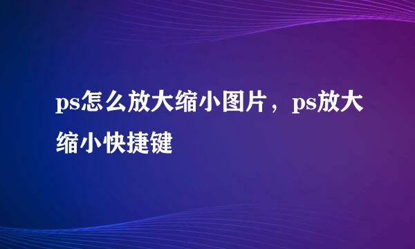 ps怎么放大缩小图片，ps放大缩小快捷键