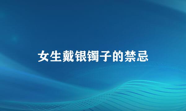 女生戴银镯子的禁忌