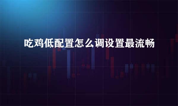 吃鸡低配置怎么调设置最流畅
