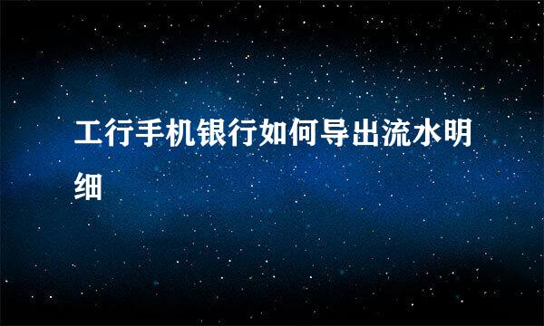 工行手机银行如何导出流水明细