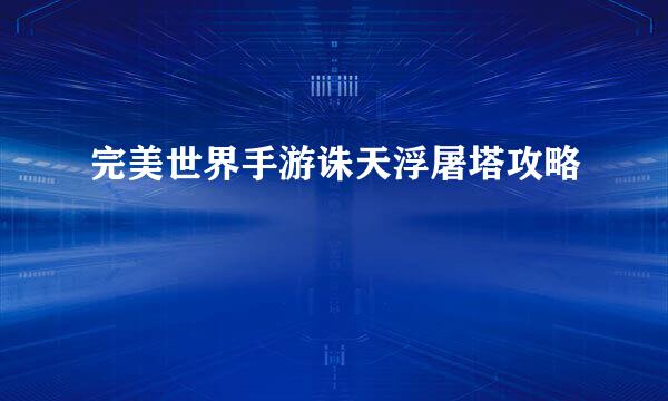 完美世界手游诛天浮屠塔攻略