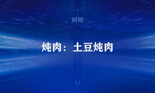 炖肉：土豆炖肉