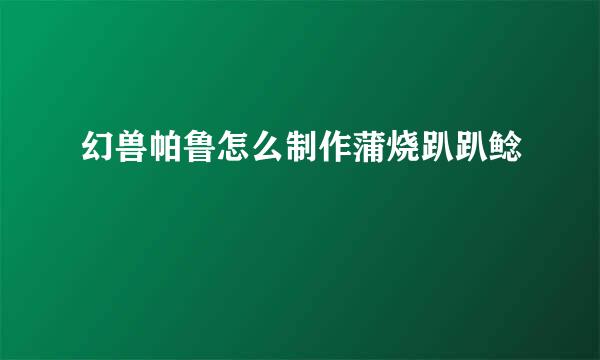 幻兽帕鲁怎么制作蒲烧趴趴鲶
