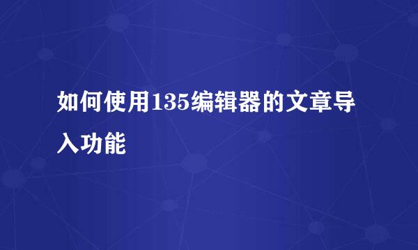 如何使用135编辑器的文章导入功能