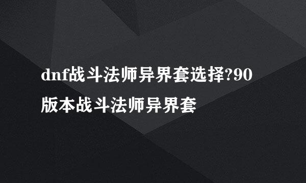 dnf战斗法师异界套选择?90版本战斗法师异界套