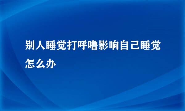 别人睡觉打呼噜影响自己睡觉怎么办