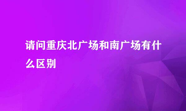 请问重庆北广场和南广场有什么区别