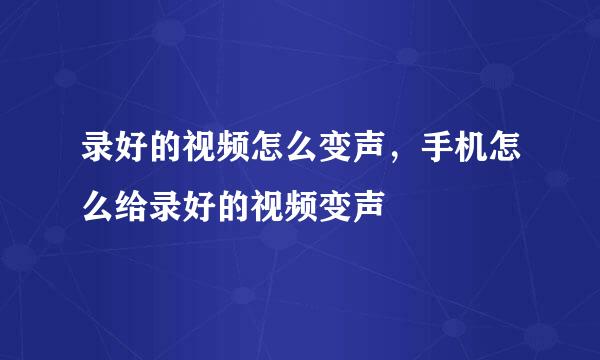 录好的视频怎么变声，手机怎么给录好的视频变声