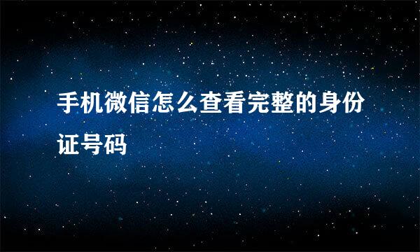 手机微信怎么查看完整的身份证号码