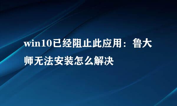 win10已经阻止此应用：鲁大师无法安装怎么解决
