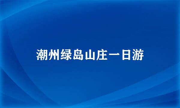 潮州绿岛山庄一日游