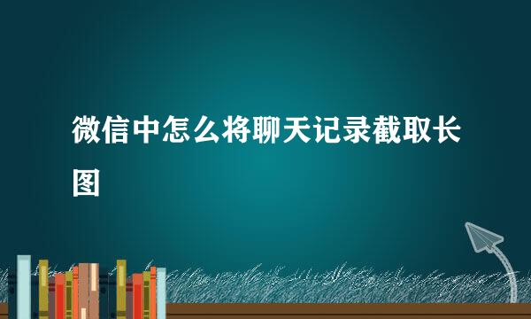 微信中怎么将聊天记录截取长图