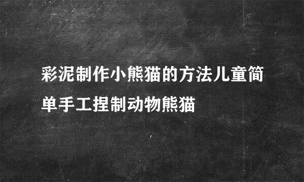 彩泥制作小熊猫的方法儿童简单手工捏制动物熊猫