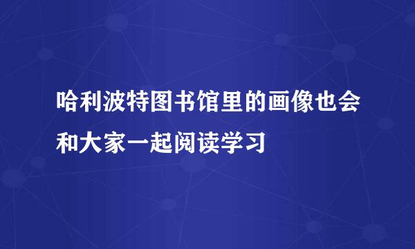 哈利波特图书馆里的画像也会和大家一起阅读学习