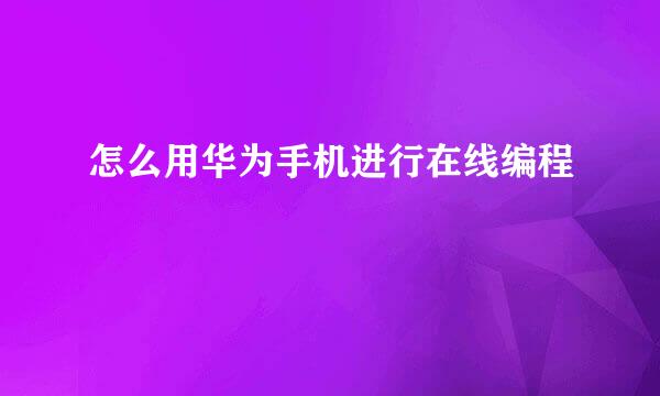 怎么用华为手机进行在线编程