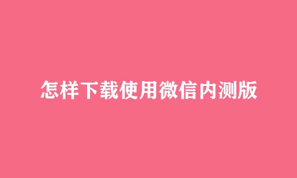 怎样下载使用微信内测版