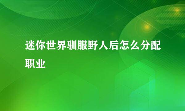 迷你世界驯服野人后怎么分配职业