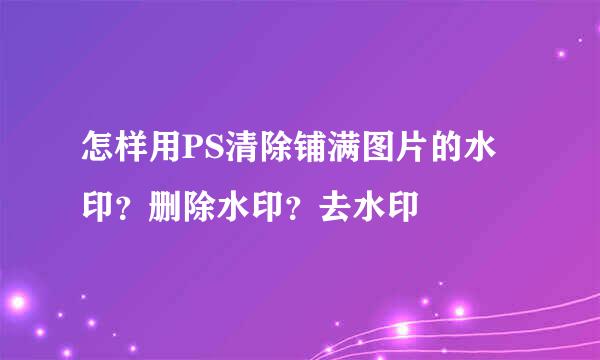 怎样用PS清除铺满图片的水印？删除水印？去水印