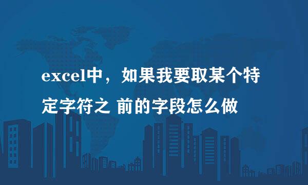 excel中，如果我要取某个特定字符之 前的字段怎么做