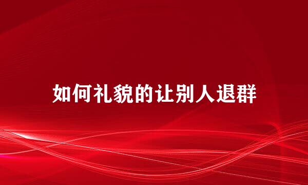 如何礼貌的让别人退群