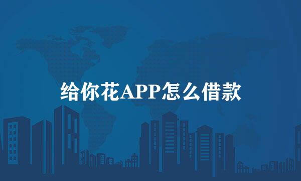 给你花APP怎么借款